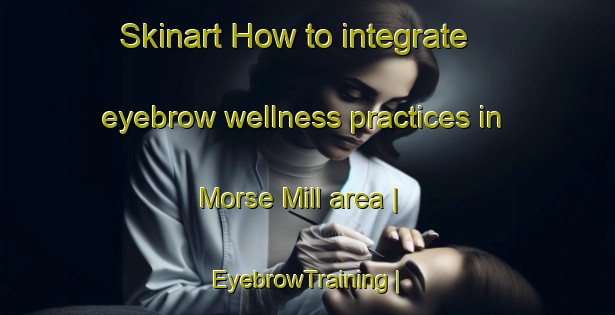 Skinart How to integrate eyebrow wellness practices in Morse Mill area | EyebrowTraining | EyebrowClasses | SkinartTraining-United States